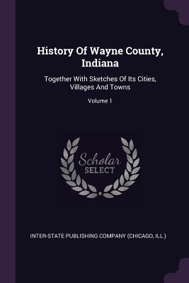 History Of Wayne County, Indiana: Together With Sketches Of Its Cities, Villages And Towns; Volume 1