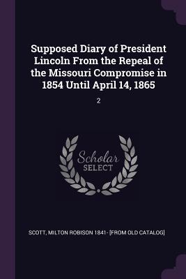 Supposed Diary of President Lincoln From the Repeal of the Missouri Compromise in 1854 Until April 14, 1865: 2