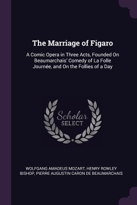 The Marriage of Figaro: A Comic Opera in Three Acts, Founded On Beaumarchais' Comedy of La Folle Journée, and On the Follies of a Day
