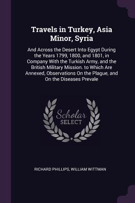 Travels in Turkey, Asia Minor, Syria: And Across the Desert Into Egypt During the Years 1799, 1800, and 1801, in Company With the Turkish Army, and ... On the Plague, and On the Diseases Prevale