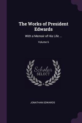The Works of President Edwards: With a Memoir of His Life ...; Volume 6