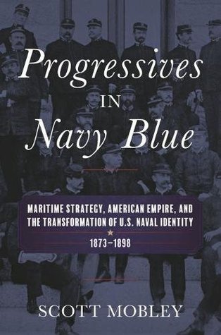 Progressives in Navy Blue: Maritime Strategy, American Empire, and the Transformation of U.S. Naval Identity, 1873-1898 (Studies in Naval History and Sea Power)