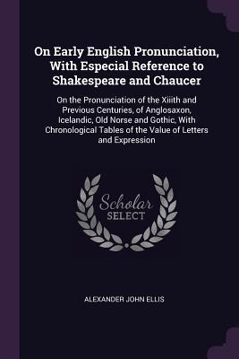 On Early English Pronunciation, With Especial Reference to Shakespeare and Chaucer: On the Pronunciation of the Xiiith and Previous Centuries, of ... Tables of the Value of Letters and Expression