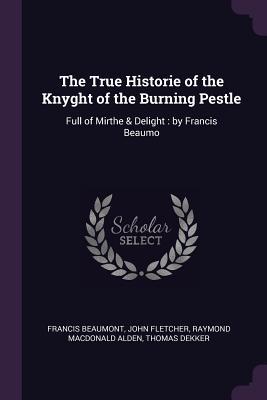 The True Historie of the Knyght of the Burning Pestle: Full of Mirthe & Delight: by Francis Beaumo