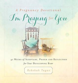 A Pregnancy Devotional- I'm Praying for You: 40 Weeks of Scripture, Prayer and Reflection for Your Developing Baby (Prayer Legacy Books) by Rebekah Tague