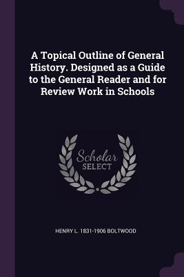 A Topical Outline of General History. Designed as a Guide to the General Reader and for Review Work in Schools