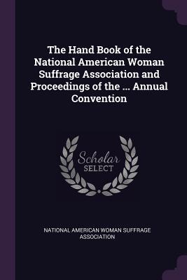 The Hand Book of the National American Woman Suffrage Association and Proceedings of the ... Annual Convention (Paperback)