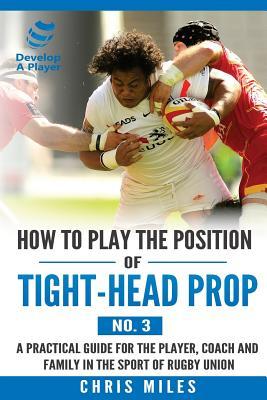 How to Play the Position of Tight-Head Prop (No.3): A Practical Guide for the Player, Coach and Family in the Sport of Rugby Union