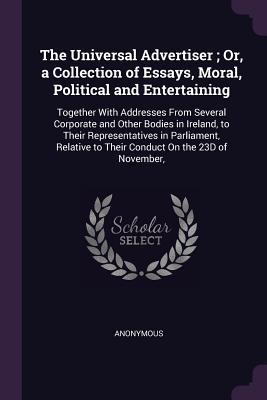 The Universal Advertiser; Or, a Collection of Essays, Moral, Political and Entertaining: Together With Addresses From Several Corporate and Other ... to Their Conduct On the 23D of November,
