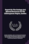 Report On The Geology And Mineral Resources Of The Chibougamau Region, Quebec