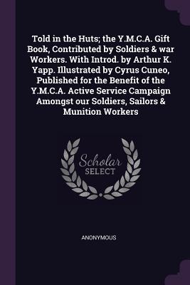 Told in the Huts; the Y.M.C.A. Gift Book, Contributed by Soldiers & war Workers. With Introd. by Arthur K. Yapp. Illustrated by Cyrus Cuneo, Published ... our Soldiers, Sailors & Munition Workers