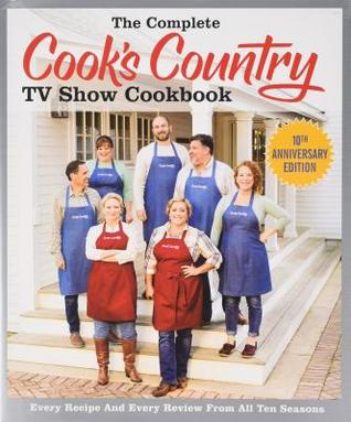 The Complete Cook's Country TV Show Cookbook: Every Recipe, Every Ingredient Testing, Every Equipment Rating from All 10 Seasons
