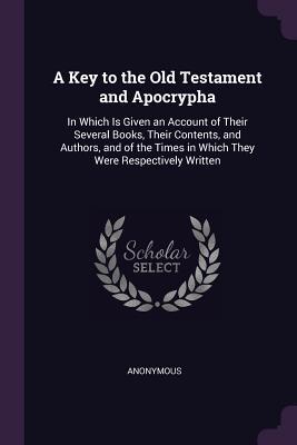 A Key to the Old Testament and Apocrypha: In Which Is Given an Account of Their Several Books, Their Contents, and Authors, and of the Times in Which They Were Respectively Written
