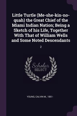 Little Turtle (Me-she-kin-no-quah) the Great Chief of the Miami Indian Nation; Being a Sketch of his Life, Together With That of William Wells and Some Noted Descendants: 2
