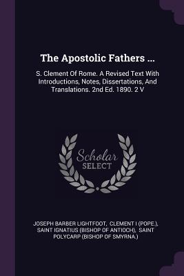 The Apostolic Fathers ...: S. Clement of Rome. a Revised Text with Introductions, Notes, Dissertations, and Translations. 2nd Ed. 1890. 2 V