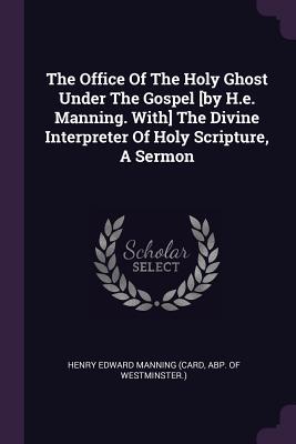 The Office of the Holy Ghost Under the Gospel [by H.E. Manning. With] the Divine Interpreter of Holy Scripture, a Sermon