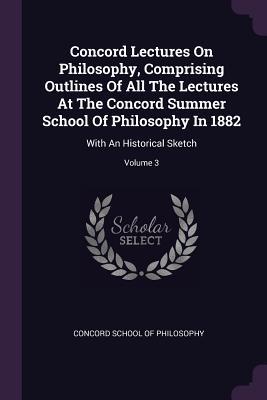 Concord Lectures On Philosophy, Comprising Outlines Of All The Lectures At The Concord Summer School Of Philosophy In 1882: With An Historical Sketch; Volume 3