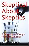 Skeptical About Skeptics: A Selection of Essays from the Website