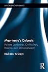 Mauritania's Colonels: Political Leadership, Civil-Military Relations and Democratization (African Governance Book 4)