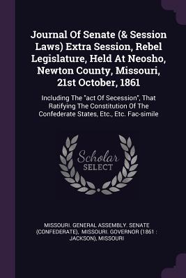 Journal Of Senate (& Session Laws) Extra Session, Rebel Legislature, Held At Neosho, Newton County, Missouri, 21st October, 1861: Including The "act ... The Confederate States, Etc., Etc. Fac-simile