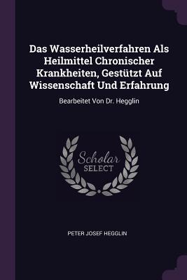 Das Wasserheilverfahren Als Heilmittel Chronischer Krankheiten, Gestützt Auf Wissenschaft Und Erfahrung: Bearbeitet Von Dr. Hegglin