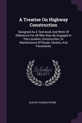 A Treatise On Highway Construction: Designed As A Text-book And Work Of Reference For All Who May Be Engaged In The Location, Construction, Or Maintenance Of Roads, Streets, And Pavements