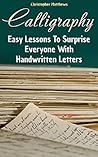 Calligraphy: Easy Lessons To Surprise Everyone With Handwritten Letters