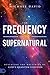 The Frequency of the Supernatural: Revealing the Mysteries of God's Quantum Universe