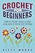 Crochet For Beginners: Learn To Crochet Quickly & Easily Along With 15 Step-By-Step Patterns