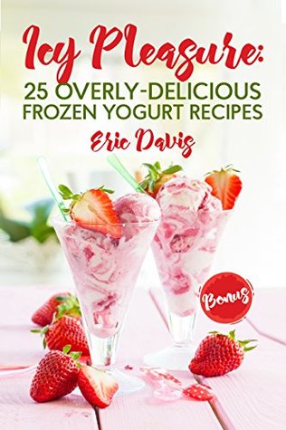 Icy Pleasure: 25 Overly-delicious Frozen Yogurt Recipes (Kindle Edition)
