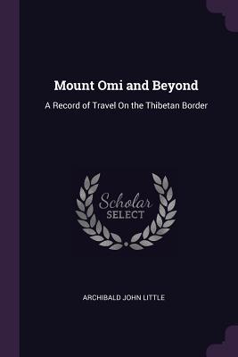 Mount Omi and Beyond: A Record of Travel On the Thibetan Border
