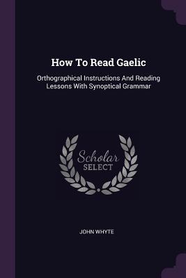 How To Read Gaelic: Orthographical Instructions And Reading Lessons With Synoptical Grammar