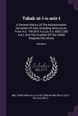 Tabak-at-i-n-asir-i: A General History Of The Muhammadan Dynasties Of Asia, Including Hind-ust-an, From A.h. 194 (810 A.d.),to A.h. 658 (1260 A.d.), ... Of The Infidel Mughals Into Isl-am; Volume 2