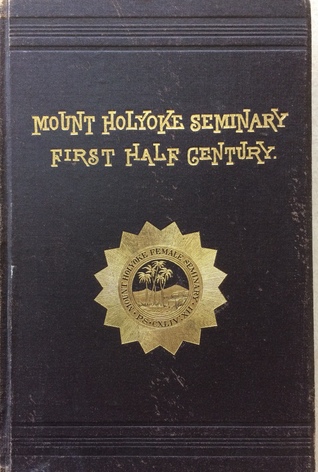History of Mount Holyoke Seminary, South Hadley, Mass. During Its First Half Century, 1837-1887