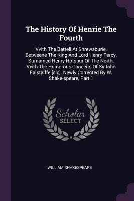 The History Of Henrie The Fourth: Vvith The Battell At Shrewsburie, Betweene The King And Lord Henry Percy, Surnamed Henry Hotspur Of The North. Vvith ... Newly Corrected By W. Shake-speare, Part 1