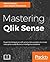 Mastering Qlik Sense: Expert techniques on self-service data analytics to create enterprise ready Business Intelligence solutions