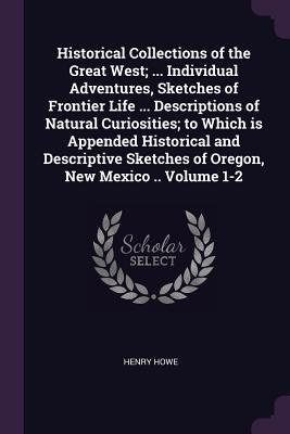 Historical Collections of the Great West; ... Individual Adventures, Sketches of Frontier Life ... Descriptions of Natural Curiosities; to Which is ... Sketches of Oregon, New Mexico .. Volume 1-2