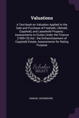 Valuations: A Text-book on Valuation Applied to the Sale and Purchase of Freehold, Lifehold, Copyhold, and Leasehold Property : Assessments to Duties ... Estate, Assessments for Rating Purpose