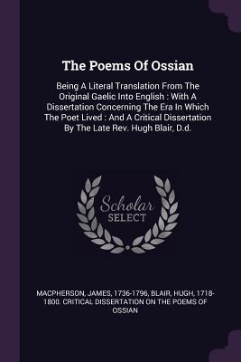 The Poems Of Ossian: Being A Literal Translation From The Original Gaelic Into English : With A Dissertation Concerning The Era In Which The Poet ... By The Late Rev. Hugh Blair, D.d.