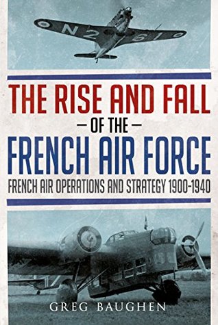 The Rise and Fall of the French Air Force: French Air Operations and Strategy 1900-1940 (Kindle Edition)