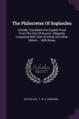 The Philoctetes Of Sophocles: Literally Translated Into English Prose From The Text Of Brunck : Diligently Compared With That Of Erfudt And Other Editors ... With Notes