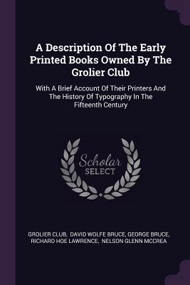 A Description Of The Early Printed Books Owned By The Grolier Club: With A Brief Account Of Their Printers And The History Of Typography In The Fifteenth Century