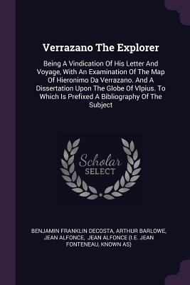 Verrazano The Explorer: Being A Vindication Of His Letter And Voyage, With An Examination Of The Map Of Hieronimo Da Verrazano. And A Dissertation ... Is Prefixed A Bibliography Of The Subject