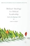 Biblical Theology for Ethical Leadership: Leaders from Beginning to End (Christian Faith Perspectives in Leadership and Business)