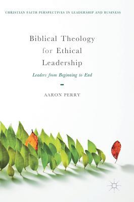 Biblical Theology for Ethical Leadership: Leaders from Beginning to End (Christian Faith Perspectives in Leadership and Business)