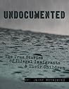 Undocumented: The True Stories of Illegal Immigrants and Their Children
