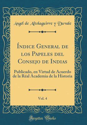 Índice General de los Papeles del Consejo de Indias, Vol. 4: Publicado, en Virtud de Acuerdo de la Réal Academia de la Historia (Classic Reprint)