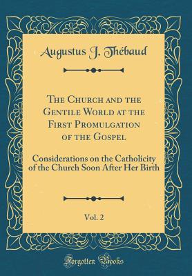 The Church and the Gentile World at the First Promulgation of the Gospel, Vol. 2: Considerations on the Catholicity of the Church Soon After Her Birth (Classic Reprint)