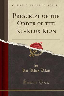 Prescript of the Order of the Ku-Klux Klan (Classic Reprint)
