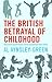 The British Betrayal of Childhood: Challenging Uncomfortable Truths and Bringing About Change